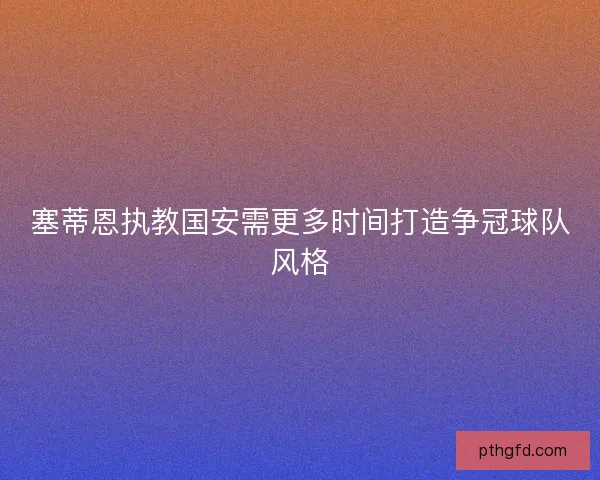 塞蒂恩执教国安需更多时间打造争冠球队风格