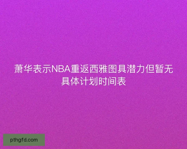 萧华表示NBA重返西雅图具潜力但暂无具体计划时间表