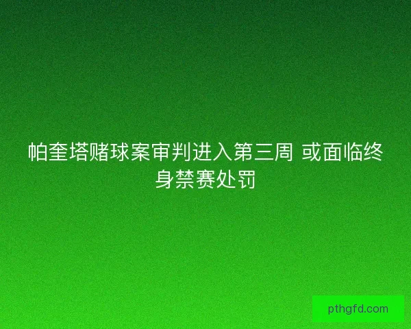 帕奎塔赌球案审判进入第三周 或面临终身禁赛处罚