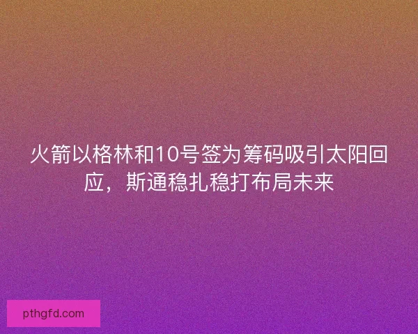 火箭以格林和10号签为筹码吸引太阳回应，斯通稳扎稳打布局未来