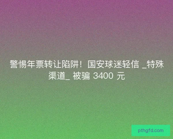 警惕年票转让陷阱！国安球迷轻信 _特殊渠道_ 被骗 3400 元