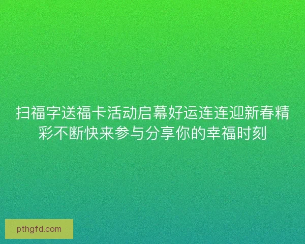 扫福字送福卡活动启幕好运连连迎新春精彩不断快来参与分享你的幸福时刻