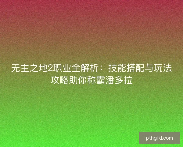 无主之地2职业全解析：技能搭配与玩法攻略助你称霸潘多拉