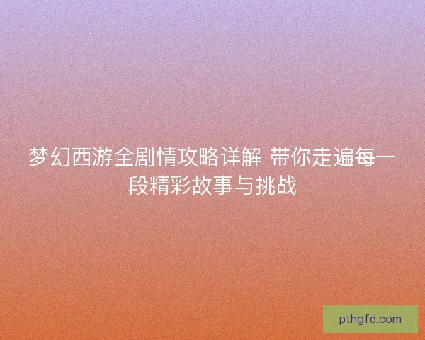 梦幻西游全剧情攻略详解 带你走遍每一段精彩故事与挑战