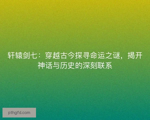 轩辕剑七：穿越古今探寻命运之谜，揭开神话与历史的深刻联系