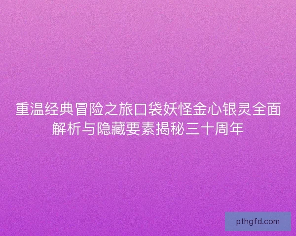 重温经典冒险之旅口袋妖怪金心银灵全面解析与隐藏要素揭秘三十周年