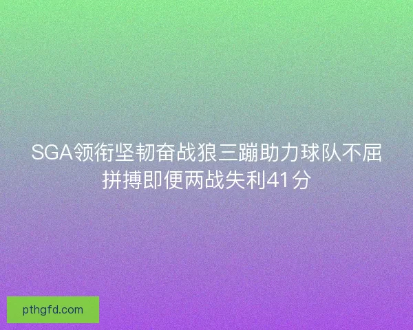 SGA领衔坚韧奋战狼三蹦助力球队不屈拼搏即便两战失利41分