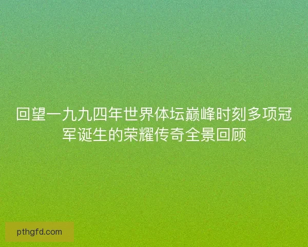 回望一九九四年世界体坛巅峰时刻多项冠军诞生的荣耀传奇全景回顾