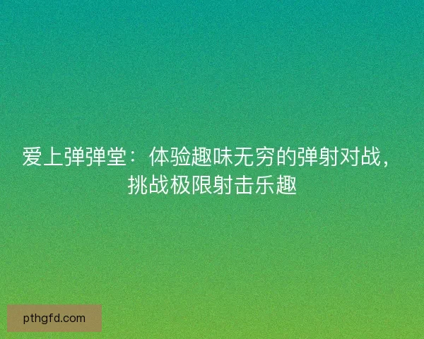 爱上弹弹堂：体验趣味无穷的弹射对战，挑战极限射击乐趣
