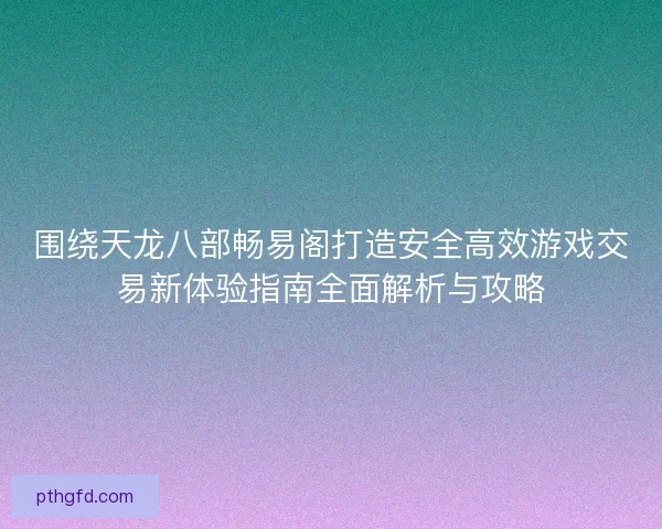 围绕天龙八部畅易阁打造安全高效游戏交易新体验指南全面解析与攻略