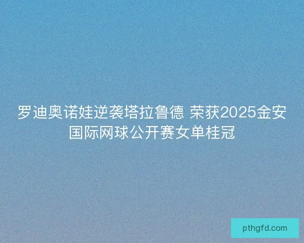 罗迪奥诺娃逆袭塔拉鲁德 荣获2025金安国际网球公开赛女单桂冠