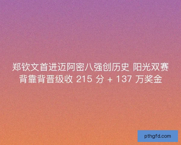 郑钦文首进迈阿密八强创历史 阳光双赛背靠背晋级收 215 分 + 137 万奖金