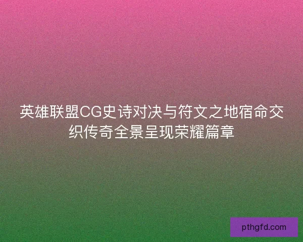 英雄联盟CG史诗对决与符文之地宿命交织传奇全景呈现荣耀篇章