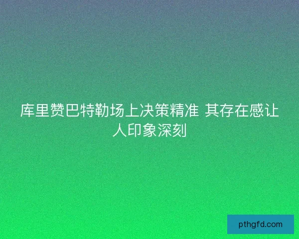库里赞巴特勒场上决策精准 其存在感让人印象深刻