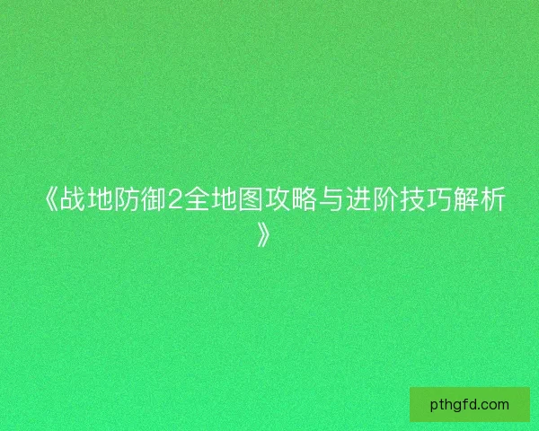 《战地防御2全地图攻略与进阶技巧解析》