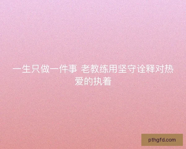 一生只做一件事 老教练用坚守诠释对热爱的执着